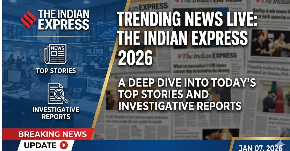 The Indian Express 2026: A Deep Dive Into Today’s Top Stories and Investigative Reports
